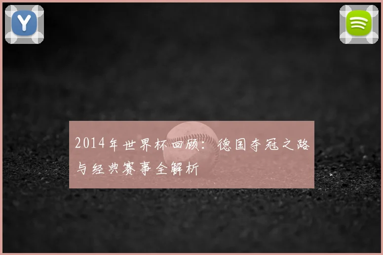 2014年世界杯回顾：德国夺冠之路与经典赛事全解析