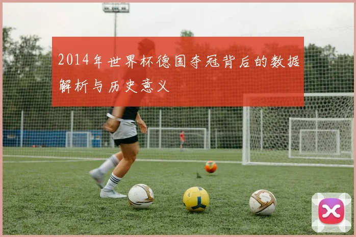 2014年世界杯德国夺冠背后的数据解析与历史意义