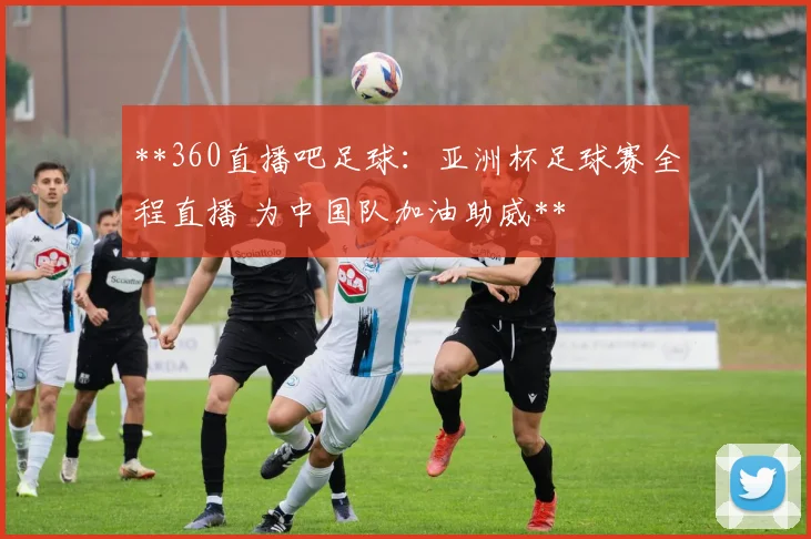 **360直播吧足球：亚洲杯足球赛全程直播 为中国队加油助威**