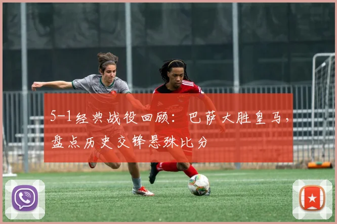 5-1经典战役回顾：巴萨大胜皇马，盘点历史交锋悬殊比分