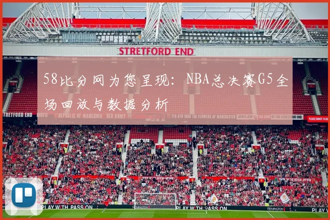 58比分网为您呈现：NBA总决赛G5全场回放与数据分析