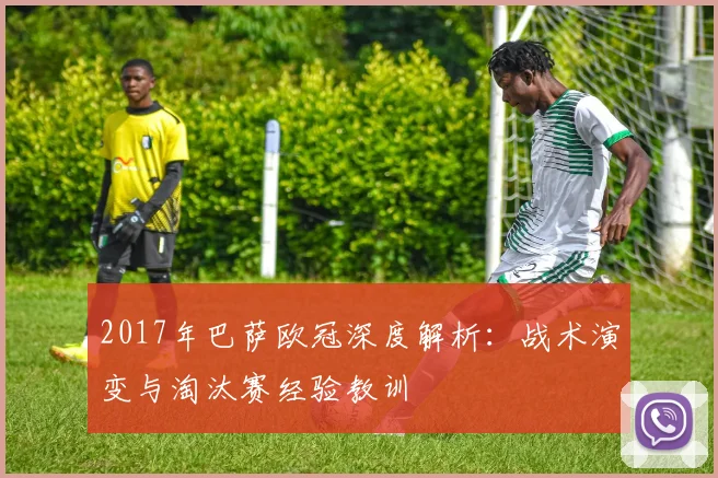 2017年巴萨欧冠深度解析：战术演变与淘汰赛经验教训