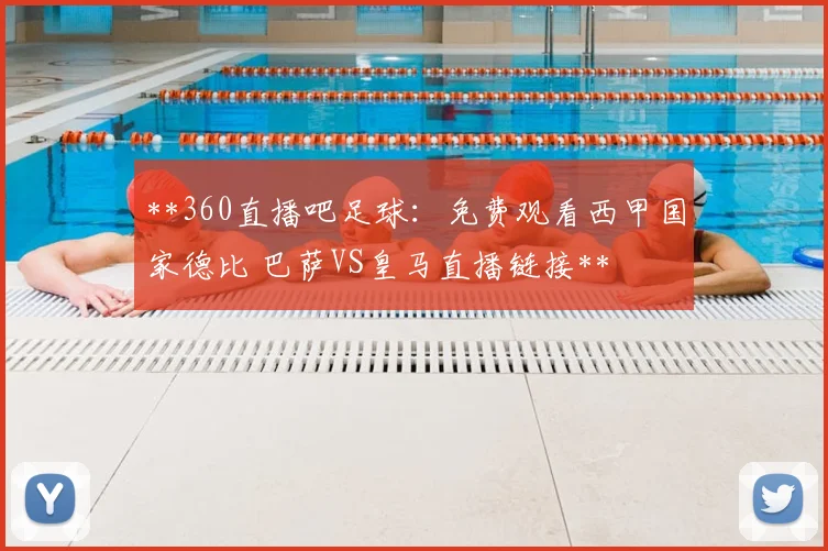**360直播吧足球:免费观看西甲国家德比 巴萨VS皇马直播链接**