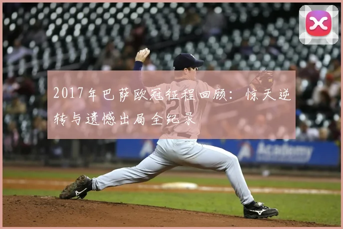 2017年巴萨欧冠征程回顾:惊天逆转与遗憾出局全纪录