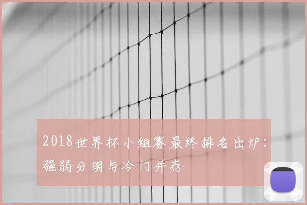 2018世界杯小组赛最终排名出炉：强弱分明与冷门并存