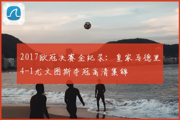 2017欧冠决赛全纪录:皇家马德里4-1尤文图斯夺冠高清集锦