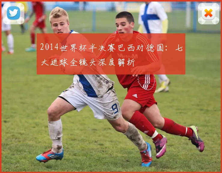 2014世界杯半决赛巴西对德国：七大进球全镜头深度解析
