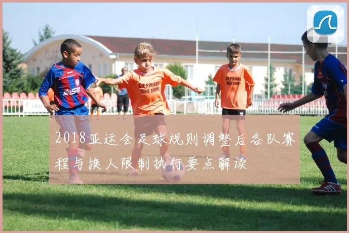 2018亚运会足球规则调整后各队赛程与换人限制执行要点解读