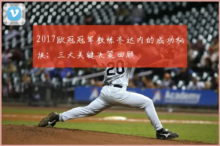 2017欧冠冠军教练齐达内的成功秘诀：三大关键决策回顾