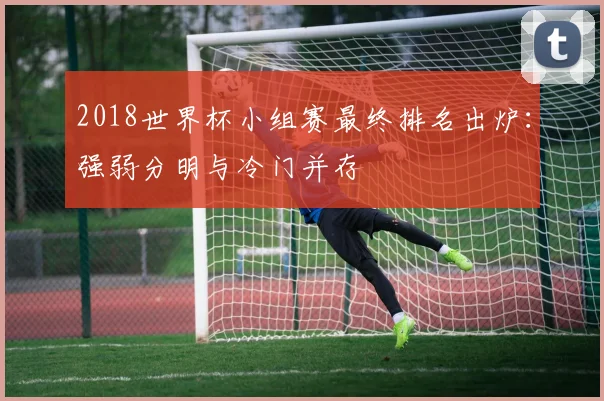 2018世界杯小组赛最终排名出炉：强弱分明与冷门并存