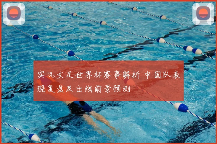 实况女足世界杯赛事解析 中国队表现复盘及出线前景预测