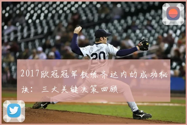 2017欧冠冠军教练齐达内的成功秘诀：三大关键决策回顾